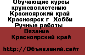 Обучающие курсы кружевоплетению - Красноярский край, Красноярск г. Хобби. Ручные работы » Вязание   . Красноярский край